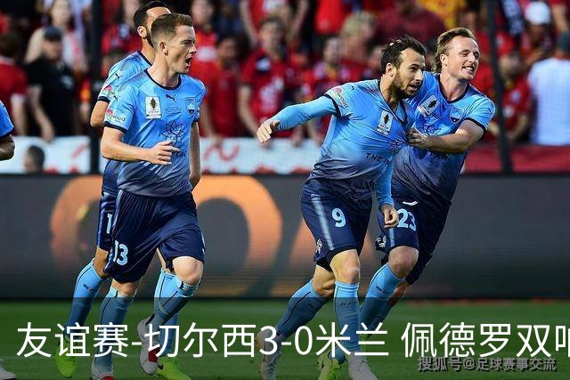 友谊赛-切尔西3-0米兰 佩德罗双响凯塞多世界波米兰全场0射正