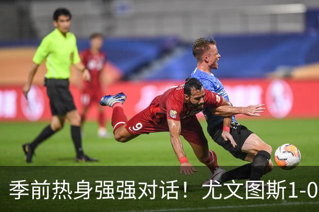 季前热身强强对话！尤文图斯1-0力克切尔西斩获三连胜，泽格罗瓦轰入无解世界波一剑封喉，新星伊尔迪兹送出精彩助攻